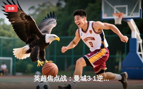 英超焦点战：曼城3-1逆转曼联，哈兰德双响领跑射手榜