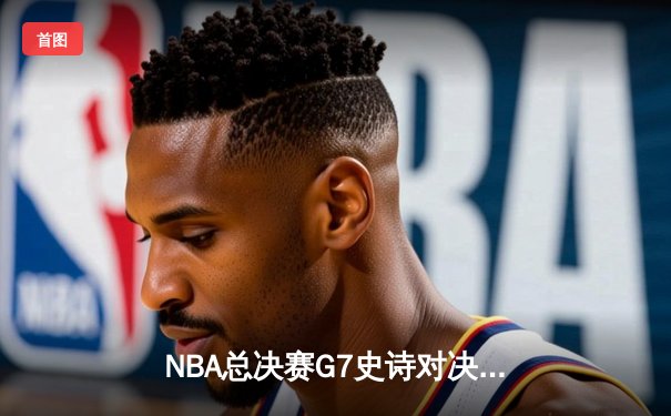 NBA总决赛G7史诗对决：凯尔特人加时险胜勇士 塔图姆狂砍50分创纪录