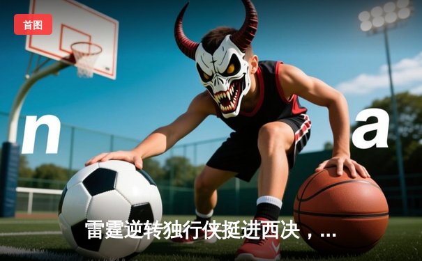 雷霆逆转独行侠挺进西决，亚历山大34分率队上演20分大逆转