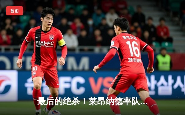 最后的绝杀！莱昂纳德率队逆转，NBA季后赛西部半决赛惊现史诗级翻盘