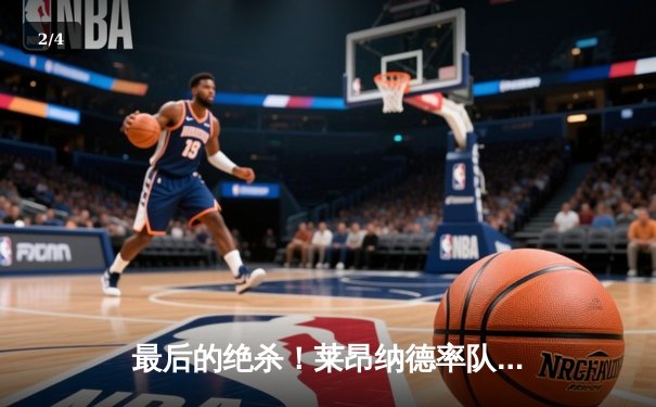 最后的绝杀！莱昂纳德率队逆转，NBA季后赛西部半决赛惊现史诗级翻盘 - 2