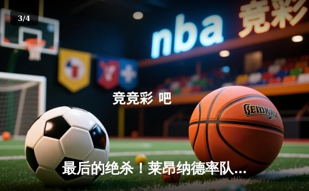 最后的绝杀！莱昂纳德率队逆转，NBA季后赛西部半决赛惊现史诗级翻盘 - 3