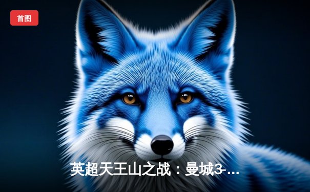 英超天王山之战：曼城3-1逆转曼联，哈兰德双响锁定胜局