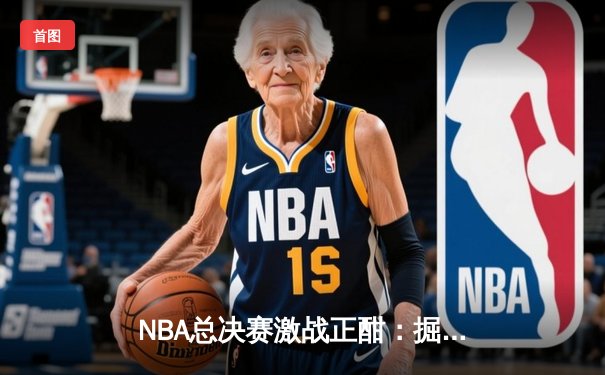 NBA总决赛激战正酣：掘金逆转热火夺冠，约基奇斩获FMVP