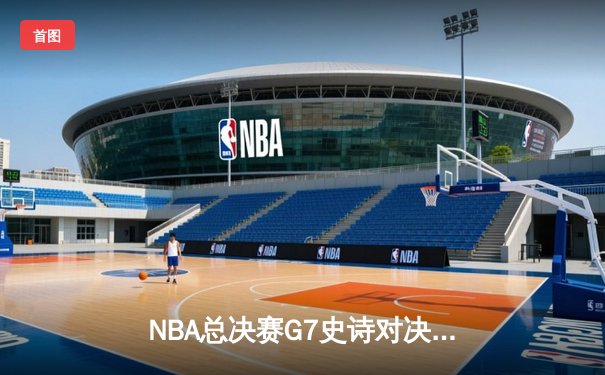 NBA总决赛G7史诗对决：湖人险胜凯尔特人，詹姆斯40分三双加冕FMVP