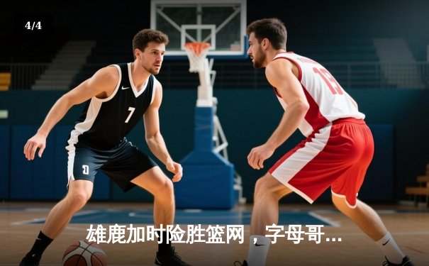 雄鹿加时险胜篮网，字母哥36分18篮板统治加时赛 - 4