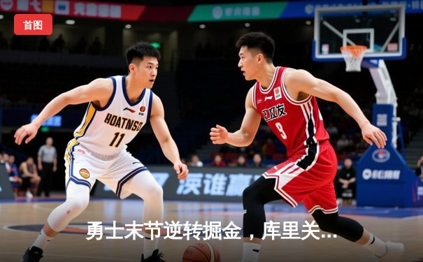 勇士末节逆转掘金，库里关键时刻连得10分锁定胜局