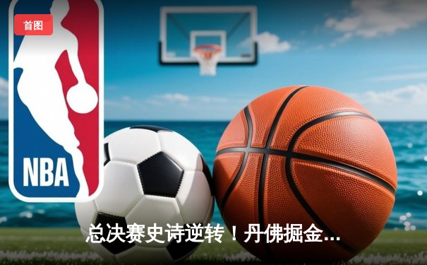 总决赛史诗逆转！丹佛掘金连扳四场力克热火，约基奇荣膺FMVP