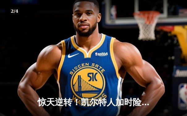 惊天逆转！凯尔特人加时险胜勇士，塔图姆44分创赛季新高 - 2