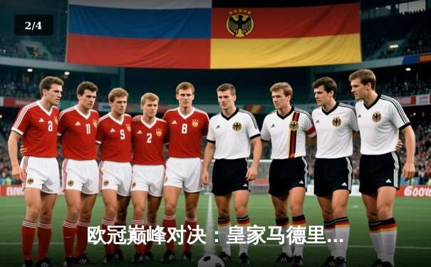 欧冠巅峰对决：皇家马德里加时鏖战3-2力克曼城，本泽马双响闪耀伯纳乌 - 2