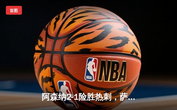 阿森纳2-1险胜热刺，萨卡传射建功，英超争冠悬念延续