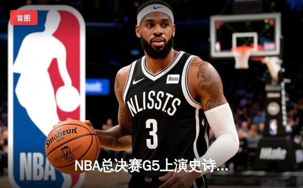 NBA总决赛G5上演史诗逆转：丹佛掘金加时险胜迈阿密热火，约基奇狂砍41+24创历史