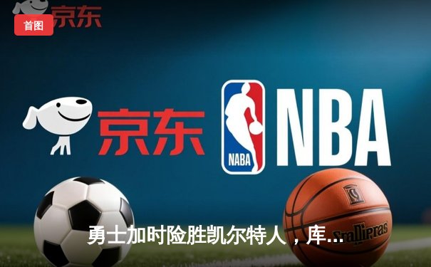 勇士加时险胜凯尔特人，库里狂砍43分刷新总决赛纪录