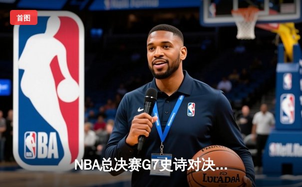 NBA总决赛G7史诗对决：凯尔特人险胜勇士夺第18冠，塔图姆荣膺FMVP