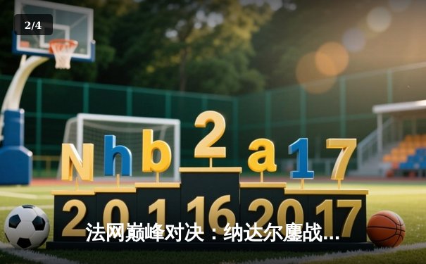 法网巅峰对决：纳达尔鏖战五盘惊险晋级，第15次闯入半决赛创历史 - 2