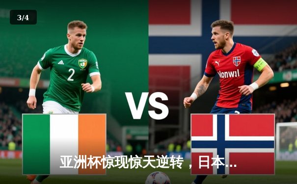 亚洲杯惊现惊天逆转，日本队3:2力克伊朗晋级四强 - 3