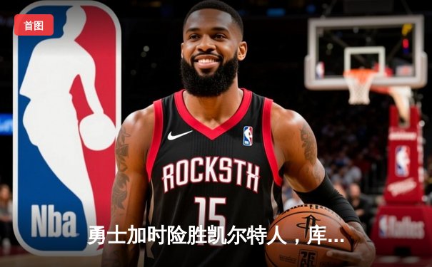 勇士加时险胜凯尔特人，库里狂砍43分率队完成20分惊天逆转