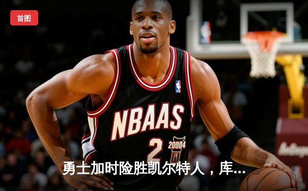 勇士加时险胜凯尔特人，库里狂砍43分率队捍卫主场