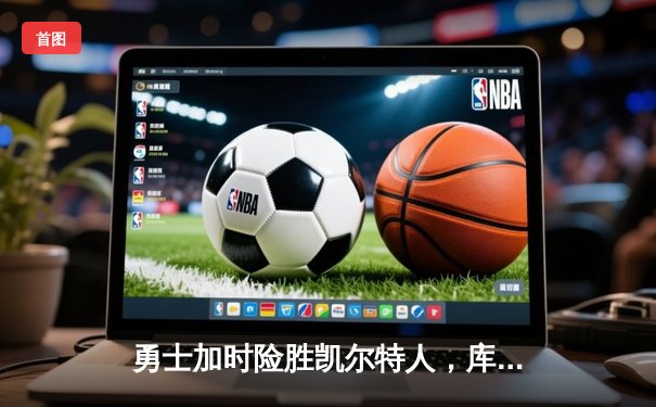 勇士加时险胜凯尔特人，库里狂砍43分率队完成16分逆转