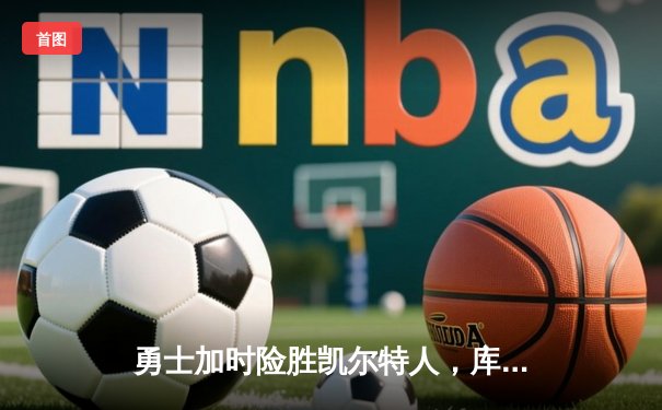 勇士加时险胜凯尔特人，库里43分创总决赛三分新纪录