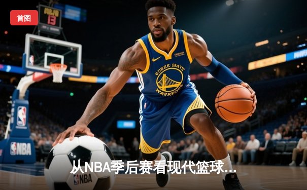 从NBA季后赛看现代篮球战术演变：数据分析如何重塑比赛格局
