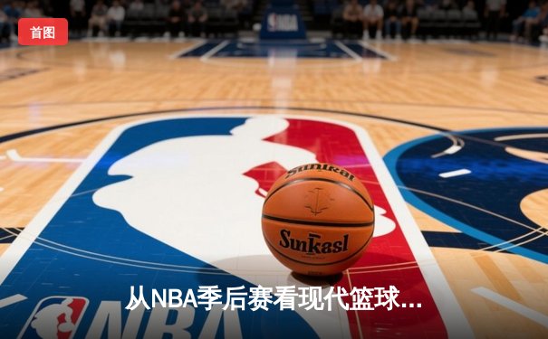 从NBA季后赛看现代篮球战术演变：数据分析如何重塑比赛格局