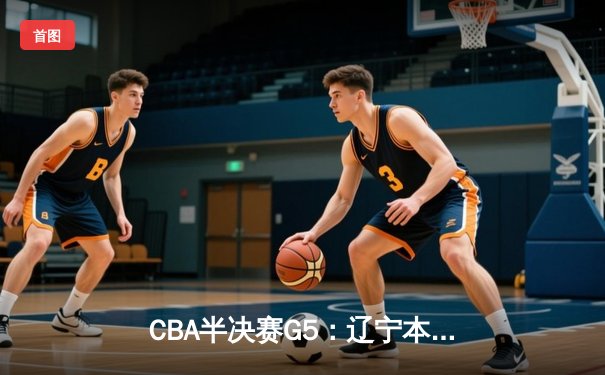 CBA半决赛G5：辽宁本钢加时险胜广东宏远 赵继伟33分率队挺进总决赛