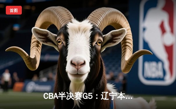 CBA半决赛G5：辽宁本钢加时险胜广东宏远 赵继伟33分率队挺进总决赛