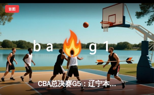 CBA总决赛G5：辽宁本钢加时险胜广东宏远，成功卫冕总冠军