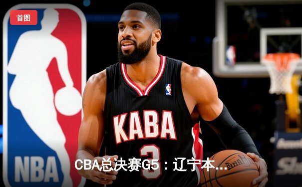 CBA总决赛G5：辽宁本钢加时险胜广东宏远，成功卫冕总冠军