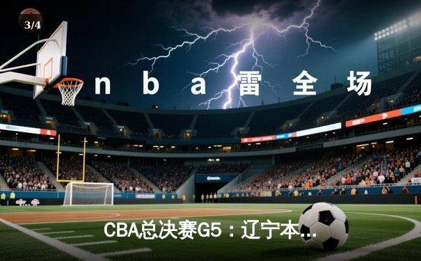 CBA总决赛G5：辽宁本钢加时险胜广东宏远，成功卫冕总冠军 - 3